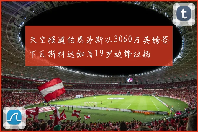 天空报道伯恩茅斯以3060万英镑签下瓦斯科达伽马19岁边锋拉扬